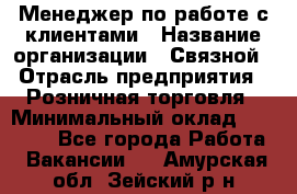 Менеджер по работе с клиентами › Название организации ­ Связной › Отрасль предприятия ­ Розничная торговля › Минимальный оклад ­ 26 000 - Все города Работа » Вакансии   . Амурская обл.,Зейский р-н